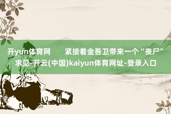 开yun体育网       紧接着金吾卫带来一个“丧尸”求见-开云(中国)kaiyun体育网址-登录入口