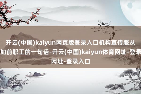 开云(中国)kaiyun网页版登录入口机构宣传服从远不如前职工的一句话-开云(中国)kaiyun体育网址-登录入口
