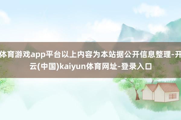 体育游戏app平台以上内容为本站据公开信息整理-开云(中国)kaiyun体育网址-登录入口