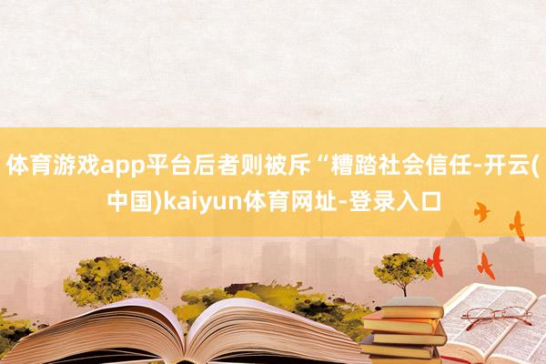 体育游戏app平台后者则被斥“糟踏社会信任-开云(中国)kaiyun体育网址-登录入口