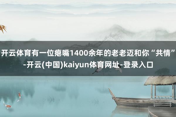 开云体育有一位瘪嘴1400余年的老老迈和你“共情”-开云(中国)kaiyun体育网址-登录入口