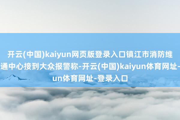 开云(中国)kaiyun网页版登录入口镇江市消防维持支队相通中心接到大众报警称-开云(中国)kaiyun体育网址-登录入口