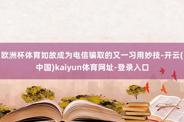 欧洲杯体育如故成为电信骗取的又一习用妙技-开云(中国)kaiyun体育网址-登录入口