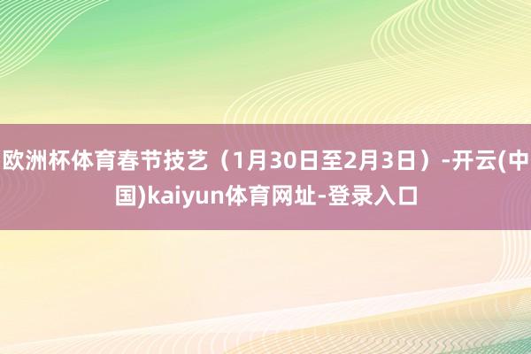 欧洲杯体育春节技艺（1月30日至2月3日）-开云(中国)kaiyun体育网址-登录入口