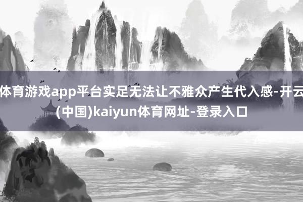 体育游戏app平台实足无法让不雅众产生代入感-开云(中国)kaiyun体育网址-登录入口