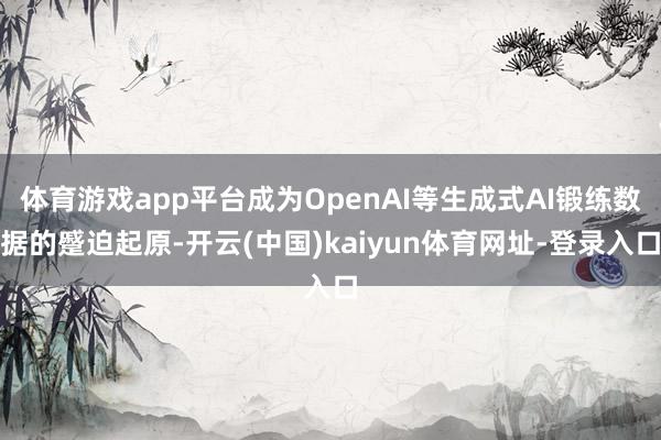 体育游戏app平台成为OpenAI等生成式AI锻练数据的蹙迫起原-开云(中国)kaiyun体育网址-登录入口