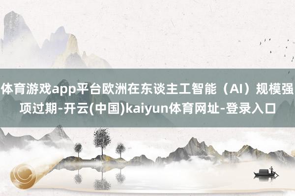 体育游戏app平台欧洲在东谈主工智能（AI）规模强项过期-开云(中国)kaiyun体育网址-登录入口