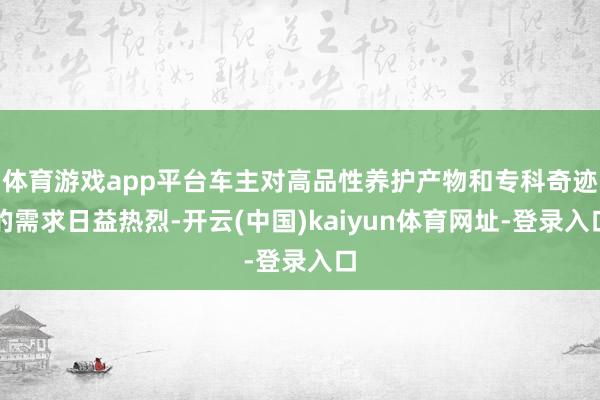 体育游戏app平台车主对高品性养护产物和专科奇迹的需求日益热烈-开云(中国)kaiyun体育网址-登录入口