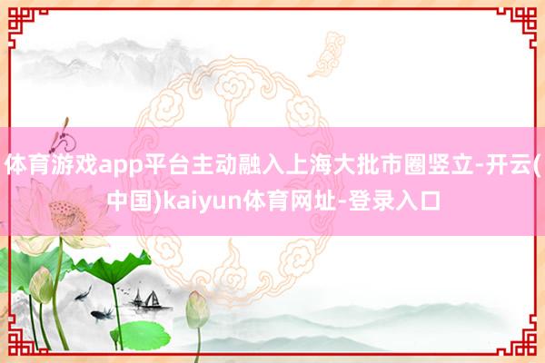 体育游戏app平台主动融入上海大批市圈竖立-开云(中国)kaiyun体育网址-登录入口