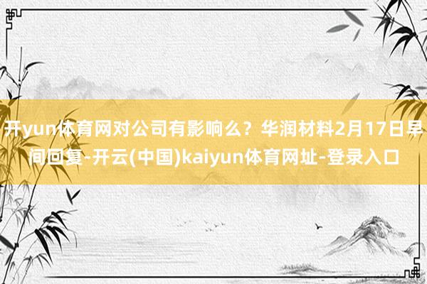 开yun体育网对公司有影响么？华润材料2月17日早间回复-开云(中国)kaiyun体育网址-登录入口