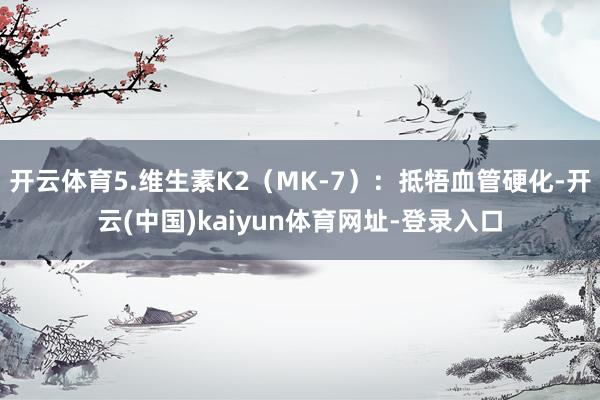 开云体育5.维生素K2（MK-7）：抵牾血管硬化-开云(中国)kaiyun体育网址-登录入口
