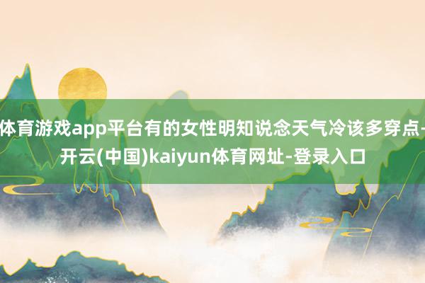 体育游戏app平台有的女性明知说念天气冷该多穿点-开云(中国)kaiyun体育网址-登录入口