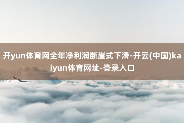 开yun体育网全年净利润断崖式下滑-开云(中国)kaiyun体育网址-登录入口