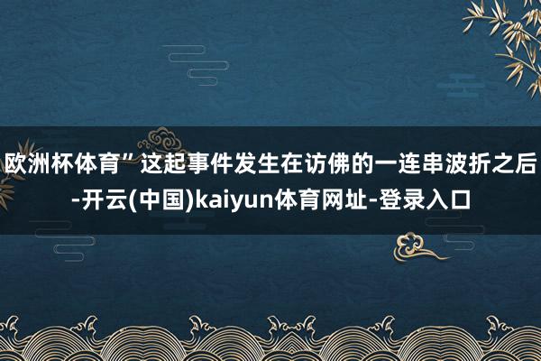 欧洲杯体育”　　这起事件发生在访佛的一连串波折之后-开云(中国)kaiyun体育网址-登录入口