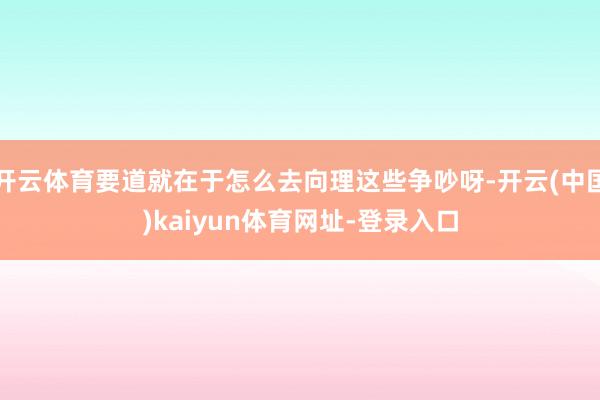 开云体育要道就在于怎么去向理这些争吵呀-开云(中国)kaiyun体育网址-登录入口
