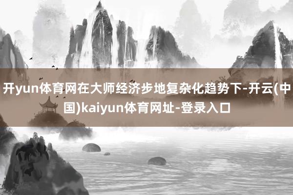 开yun体育网在大师经济步地复杂化趋势下-开云(中国)kaiyun体育网址-登录入口