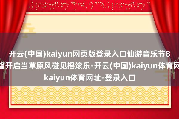 开云(中国)kaiyun网页版登录入口仙游音乐节8月16日在武隆开启当草原风碰见摇滚乐-开云(中国)kaiyun体育网址-登录入口
