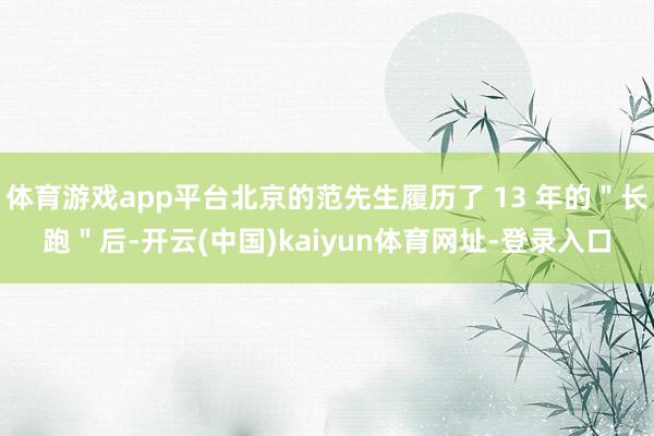 体育游戏app平台北京的范先生履历了 13 年的＂长跑＂后-开云(中国)kaiyun体育网址-登录入口