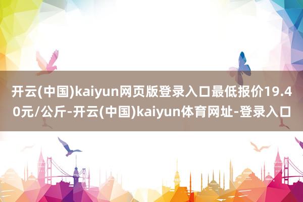 开云(中国)kaiyun网页版登录入口最低报价19.40元/公斤-开云(中国)kaiyun体育网址-登录入口