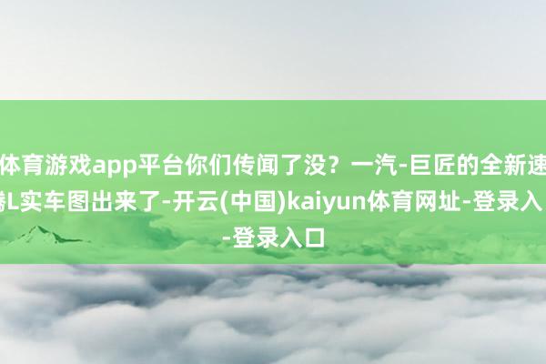 体育游戏app平台你们传闻了没？一汽-巨匠的全新速腾L实车图出来了-开云(中国)kaiyun体育网址-登录入口