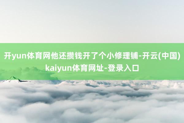 开yun体育网他还攒钱开了个小修理铺-开云(中国)kaiyun体育网址-登录入口