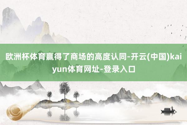 欧洲杯体育赢得了商场的高度认同-开云(中国)kaiyun体育网址-登录入口