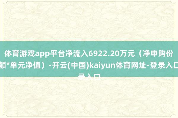 体育游戏app平台净流入6922.20万元（净申购份额*单元净值）-开云(中国)kaiyun体育网址-登录入口