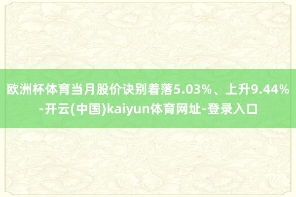 欧洲杯体育当月股价诀别着落5.03%、上升9.44%-开云(中国)kaiyun体育网址-登录入口