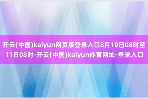 开云(中国)kaiyun网页版登录入口8月10日08时至11日08时-开云(中国)kaiyun体育网址-登录入口
