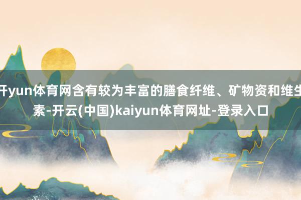 开yun体育网含有较为丰富的膳食纤维、矿物资和维生素-开云(中国)kaiyun体育网址-登录入口