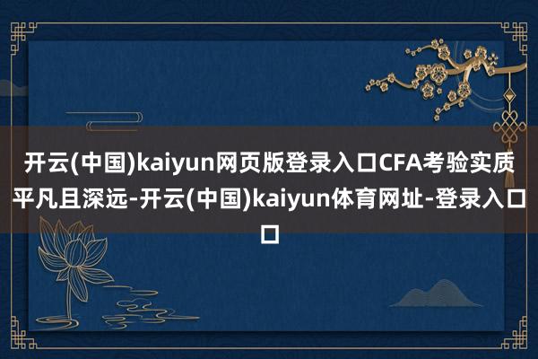 开云(中国)kaiyun网页版登录入口CFA考验实质平凡且深远-开云(中国)kaiyun体育网址-登录入口