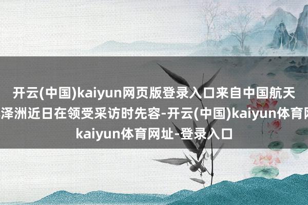 开云(中国)kaiyun网页版登录入口来自中国航天科技集团的孙泽洲近日在领受采访时先容-开云(中国)kaiyun体育网址-登录入口