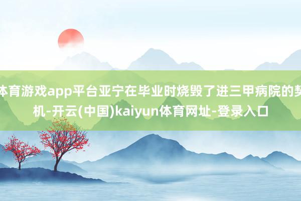 体育游戏app平台亚宁在毕业时烧毁了进三甲病院的契机-开云(中国)kaiyun体育网址-登录入口