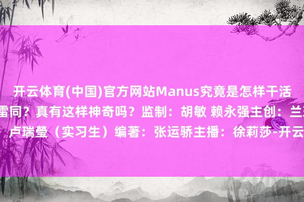 开云体育(中国)官方网站Manus究竟是怎样干活的？它和别的AI有什么不雷同？真有这样神奇吗？监制：胡敏 赖永强主创：兰珍编著：卢瑞瑩（实习生）编著：张运骄主播：徐莉莎-开云(中国)kaiyun体育网址-登录入口