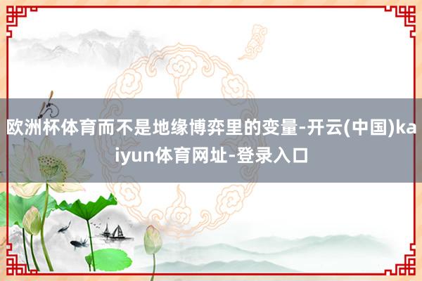 欧洲杯体育而不是地缘博弈里的变量-开云(中国)kaiyun体育网址-登录入口