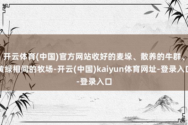 开云体育(中国)官方网站收好的麦垛、散养的牛群、黄绿相间的牧场-开云(中国)kaiyun体育网址-登录入口