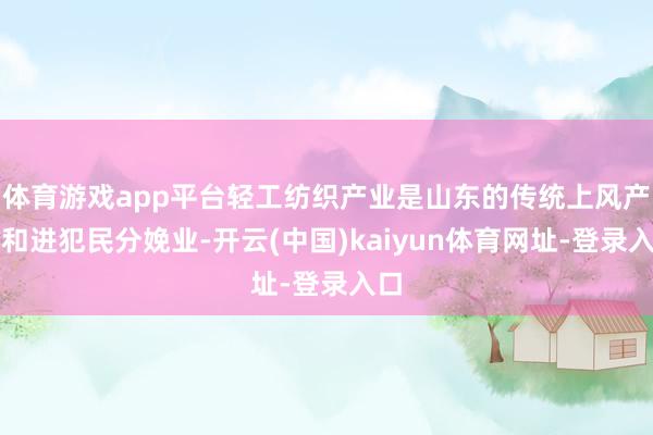 体育游戏app平台轻工纺织产业是山东的传统上风产业和进犯民分娩业-开云(中国)kaiyun体育网址-登录入口