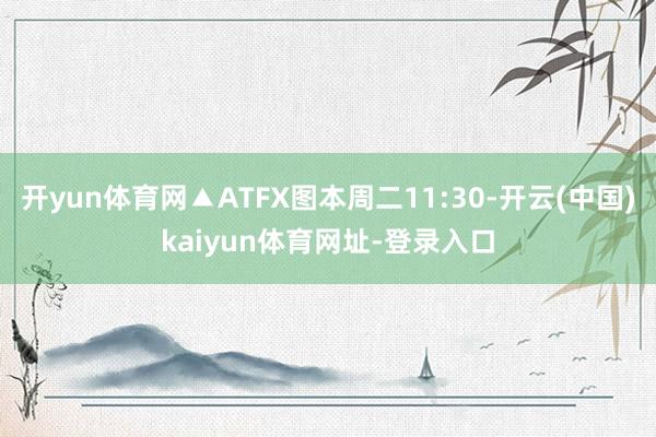 开yun体育网▲ATFX图本周二11:30-开云(中国)kaiyun体育网址-登录入口