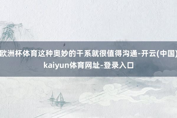 欧洲杯体育这种奥妙的干系就很值得沟通-开云(中国)kaiyun体育网址-登录入口