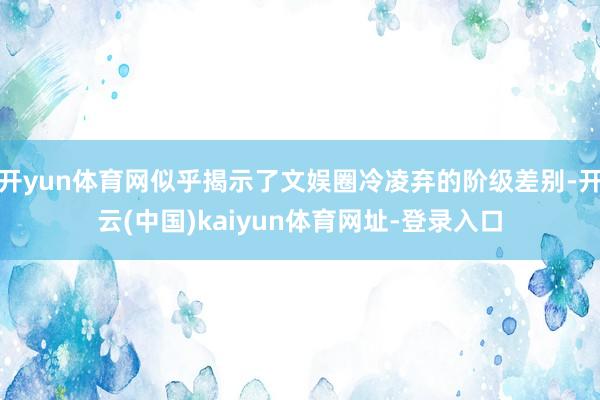 开yun体育网似乎揭示了文娱圈冷凌弃的阶级差别-开云(中国)kaiyun体育网址-登录入口