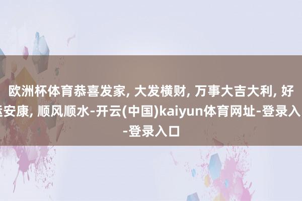 欧洲杯体育恭喜发家, 大发横财, 万事大吉大利, 好运安康, 顺风顺水-开云(中国)kaiyun体育网址-登录入口