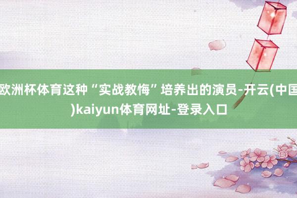 欧洲杯体育这种“实战教悔”培养出的演员-开云(中国)kaiyun体育网址-登录入口