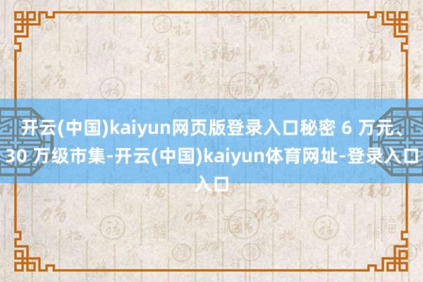 开云(中国)kaiyun网页版登录入口秘密 6 万元、30 万级市集-开云(中国)kaiyun体育网址-登录入口