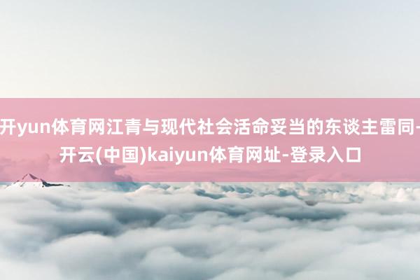 开yun体育网江青与现代社会活命妥当的东谈主雷同-开云(中国)kaiyun体育网址-登录入口
