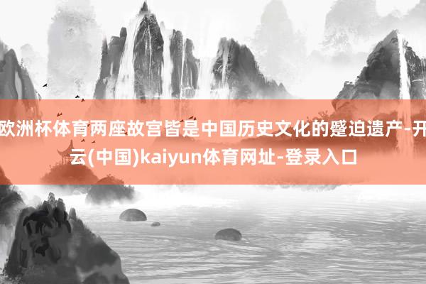 欧洲杯体育两座故宫皆是中国历史文化的蹙迫遗产-开云(中国)kaiyun体育网址-登录入口