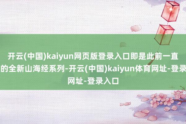 开云(中国)kaiyun网页版登录入口即是此前一直在传的全新山海经系列-开云(中国)kaiyun体育网址-登录入口