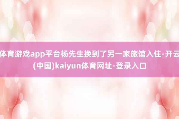 体育游戏app平台杨先生换到了另一家旅馆入住-开云(中国)kaiyun体育网址-登录入口