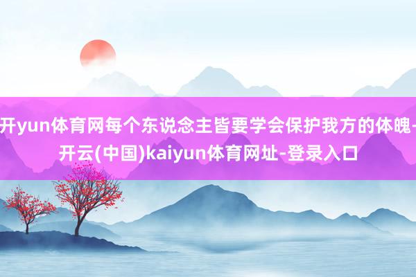 开yun体育网每个东说念主皆要学会保护我方的体魄-开云(中国)kaiyun体育网址-登录入口