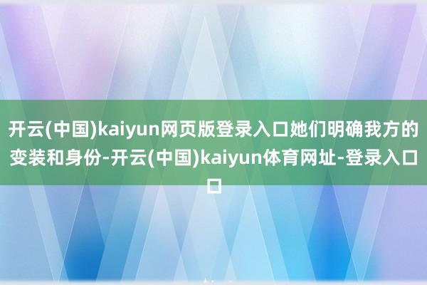 开云(中国)kaiyun网页版登录入口她们明确我方的变装和身份-开云(中国)kaiyun体育网址-登录入口