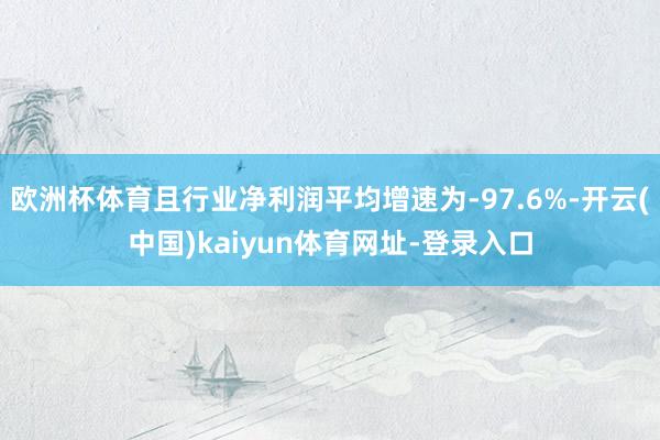 欧洲杯体育且行业净利润平均增速为-97.6%-开云(中国)kaiyun体育网址-登录入口